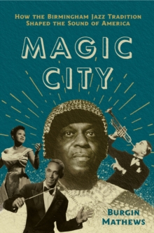 Magic City : How the Birmingham Jazz Tradition Shaped the Sound of America