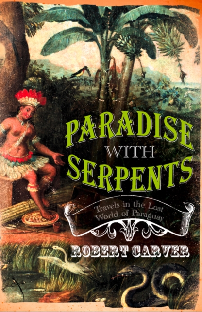 Paradise With Serpents : Travels in the Lost World of Paraguay (Text Only), EPUB eBook