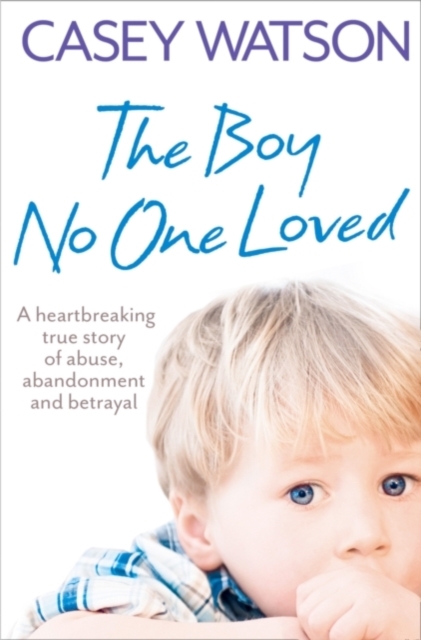 The Boy No One Loved : A Heartbreaking True Story of Abuse, Abandonment and Betrayal, Paperback / softback Book