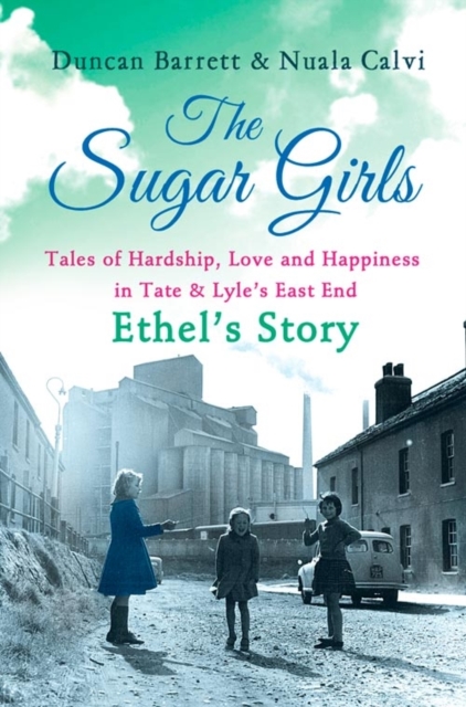 The Sugar Girls - Ethel's Story : Tales of Hardship, Love and Happiness in Tate & Lyle's East End, EPUB eBook