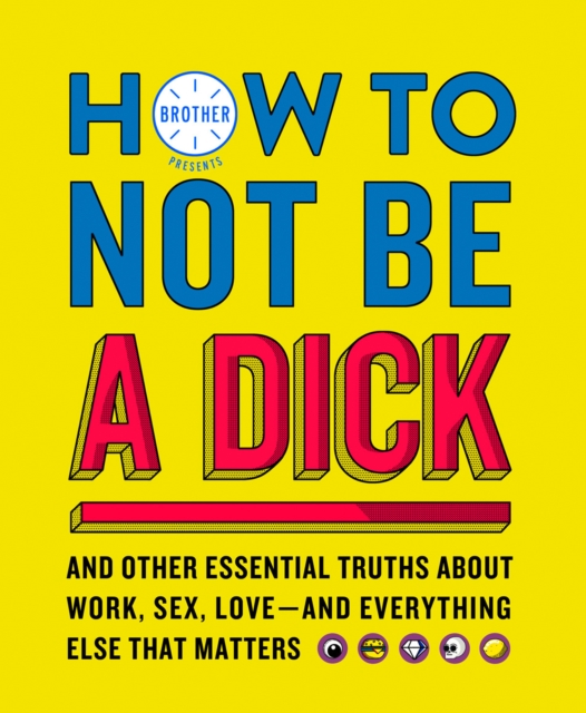How to Not Be a Dick : And Other Truths About Work, Sex, Love - and Everything Else That Matters, Hardback Book