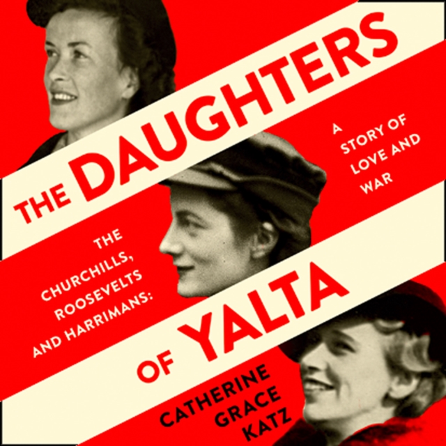 The Daughters of Yalta : The Churchills, Roosevelts and Harrimans – a Story of Love and War, eAudiobook MP3 eaudioBook