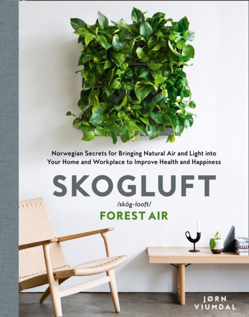 Skogluft (Forest Air) : The Norwegian Secret to Bringing the Right Plants Indoors to Improve Your Health and Happiness, EPUB eBook
