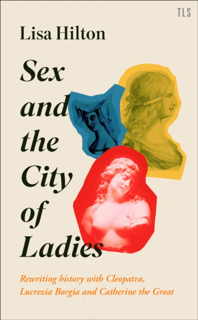 Sex and the City of Ladies : Rewriting History with Cleopatra, Lucrezia Borgia and Catherine the Great, Hardback Book