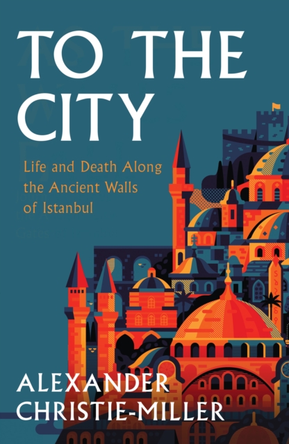 To The City : Life and Death Along the Ancient Walls of Istanbul, EPUB eBook