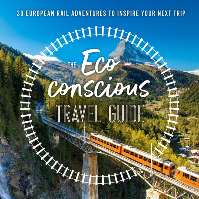 The Eco-Conscious Travel Guide : 30 European Rail Adventures to Inspire Your Next Trip, Paperback / softback Book