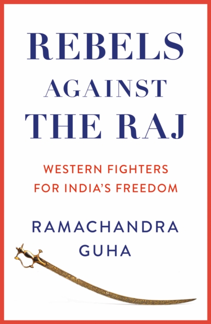 Rebels Against the Raj : Western Fighters for India’s Freedom, Hardback Book