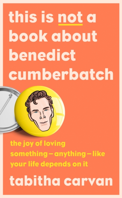 This is Not a Book About Benedict Cumberbatch : The Joy of Loving Something – Anything – Like Your Life Depends on it, Hardback Book