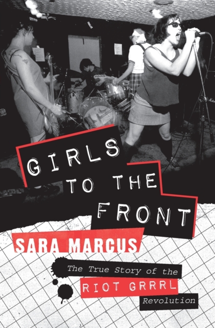 Girls to the Front : The True Story of the Riot Grrrl Revolution, Paperback / softback Book