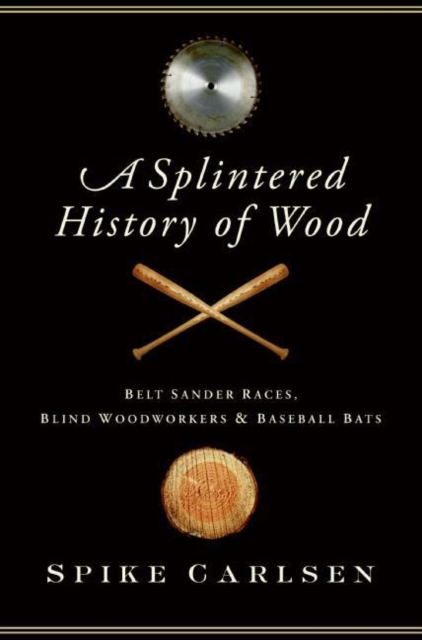 A Splintered History of Wood : Belt-Sander Races, Blind Woodworkers, and Baseball Bats, EPUB eBook