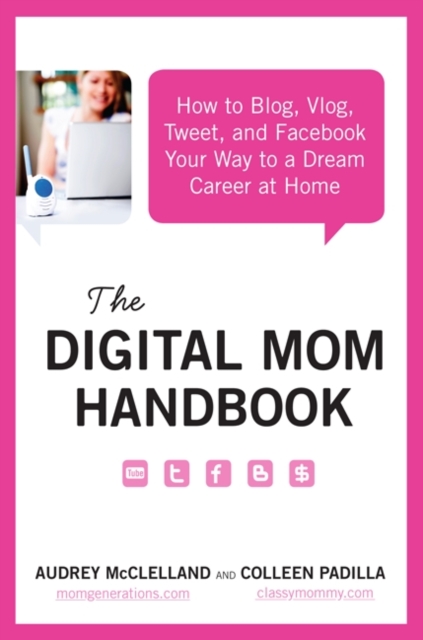 The Digital Mom Handbook : How to Blog, Vlog, Tweet, and Facebook Your Way to a Dream Career at Home, EPUB eBook