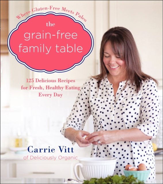 The Grain-Free Family Table : 125 Delicious Recipes for Fresh, Healthy Eating Every Day, EPUB eBook