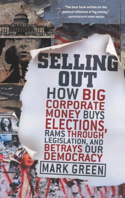 Selling Out : How Big Corporate Money Buys Elections, Rams Through Legislation, and Betrays Our Democracy, EPUB eBook