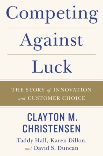 Competing Against Luck : The Story of Innovation and Customer Choice, Hardback Book