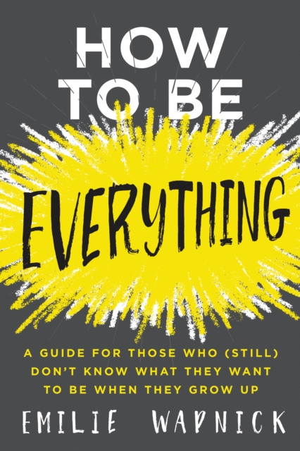 How to Be Everything : A Guide for Those Who (Still) Don't Know What They Want to Be When They Grow Up, EPUB eBook