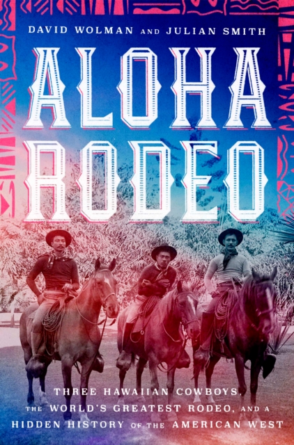 Aloha Rodeo : Three Hawaiian Cowboys, the World's Greatest Rodeo, and a Hidden History of the American West, EPUB eBook