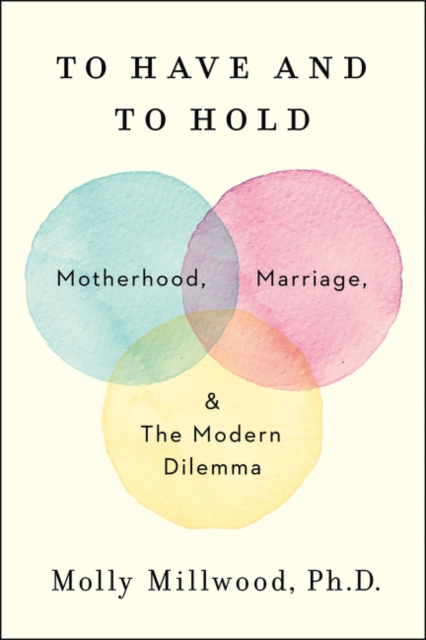 To Have and to Hold : Motherhood, Marriage, and the Modern Dilemma, Hardback Book