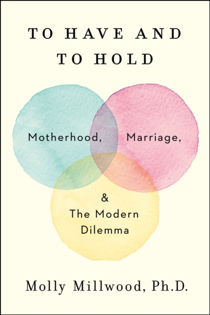 To Have and to Hold : Motherhood, Marriage, and the Modern Dilemma, EPUB eBook