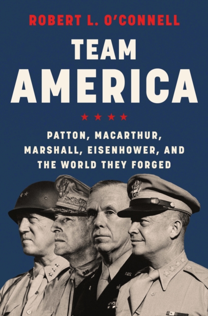 Team America : Patton, MacArthur, Marshall, Eisenhower, and the World They Forged, EPUB eBook