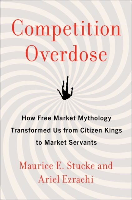 Competition Overdose : How Free Market Mythology Transformed Us from Citizen Kings to Market Servants, Hardback Book