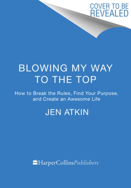Blowing My Way to the Top : How to Break the Rules, Find Your Purpose, and Create the Life and Career You Deserve, Hardback Book