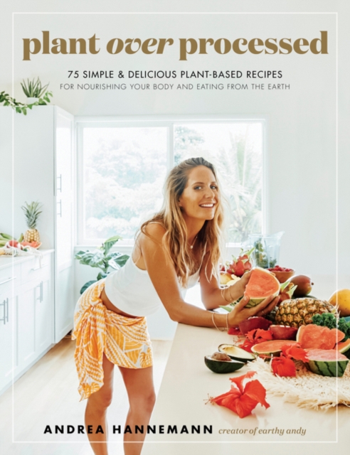 Plant Over Processed : 75 Simple & Delicious Plant-Based Recipes for Nourishing Your Body and Eating From the Earth, Hardback Book