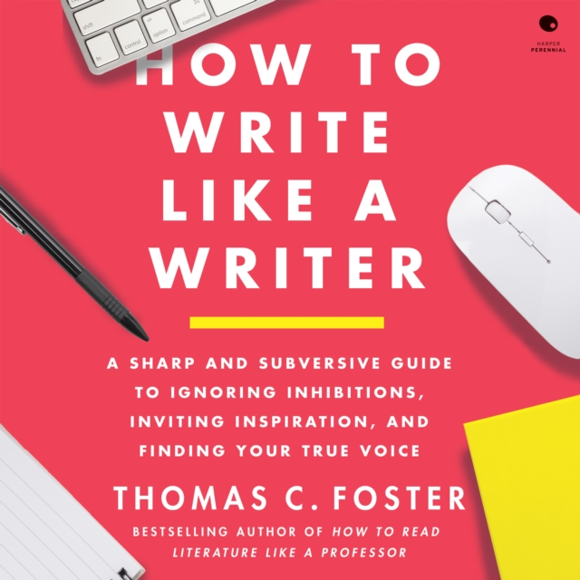 How to Write Like a Writer : A Sharp and Subversive Guide to Ignoring Inhibitions, Inviting Inspiration, and Finding Your True Voice, eAudiobook MP3 eaudioBook