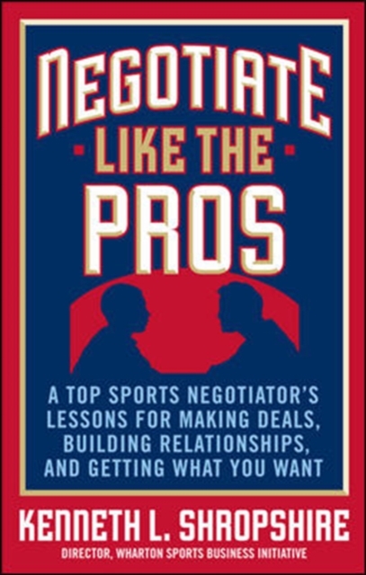 Negotiate Like the Pros: A Top Sports Negotiator's Lessons for Making Deals, Building Relationships, and Getting What You Want : A Master Sports Negotiator's Lessons for Making Deals, Building Relatio, EPUB eBook