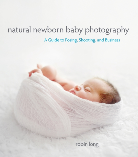 Natural Newborn Baby Photography : A Guide to Posing, Shooting, and Business, EPUB eBook