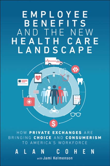 Employee Benefits and the New Health Care Landscape : How Private Exchanges are Bringing Choice and Consumerism to America's Workforce, PDF eBook