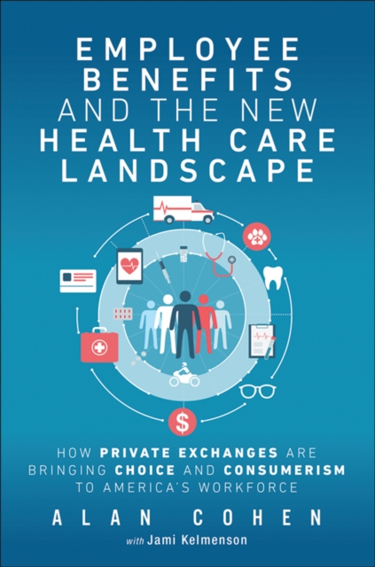 Employee Benefits and the New Health Care Landscape : How Private Exchanges are Bringing Choice and Consumerism to America's Workforce, EPUB eBook