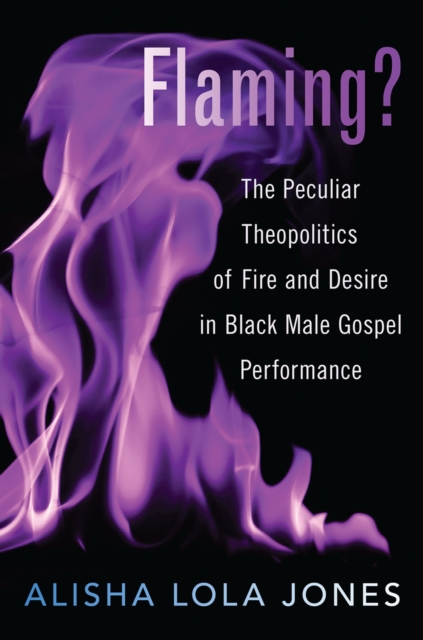Flaming? : The Peculiar Theopolitics of Fire and Desire in Black Male Gospel Performance, PDF eBook