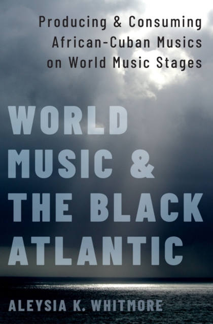 World Music and the Black Atlantic : Producing and Consuming African-Cuban Musics on World Music Stages, EPUB eBook