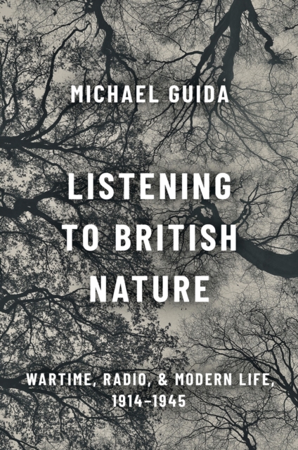 Listening to British Nature : Wartime, Radio, and Modern Life, 1914-1945, PDF eBook