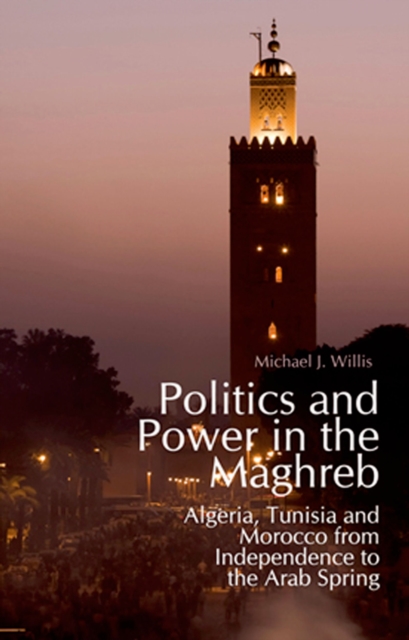 Politics and Power in the Maghreb: Algeria, Tunisia and Morocco from Independence to the Arab Spring, PDF eBook