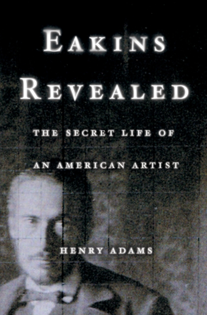 Eakins Revealed : The Secret Life of an American Artist, EPUB eBook