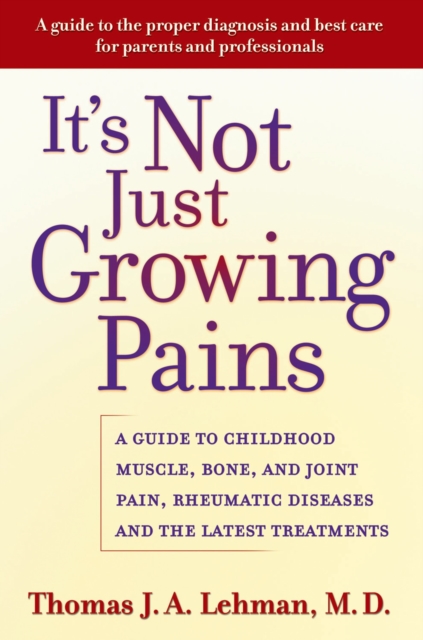 It's Not Just Growing Pains : A Guide to Childhood Muscle, Bone, and Joint Pain, Rheumatic Diseases, and the Latest Treatments, EPUB eBook