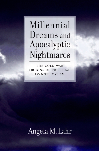 Millennial Dreams and Apocalyptic Nightmares : The Cold War Origins of Political Evangelicalism, EPUB eBook
