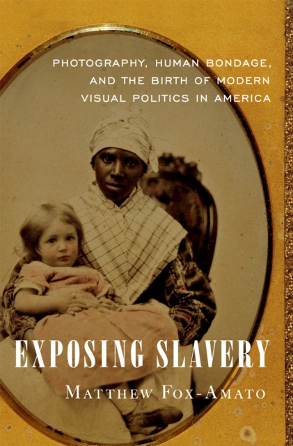 Exposing Slavery : Photography, Human Bondage, and the Birth of Modern Visual Politics in America, PDF eBook