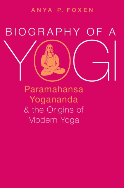 Biography of a Yogi : Paramahansa Yogananda and the Origins of Modern Yoga, EPUB eBook