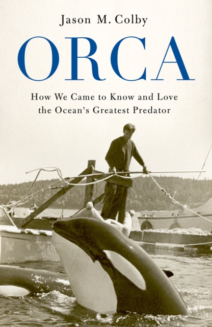 Orca : How We Came to Know and Love the Ocean's Greatest Predator, PDF eBook