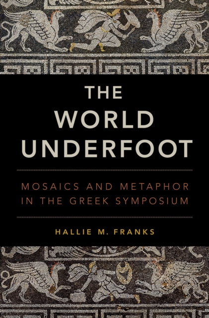 The World Underfoot : Mosaics and Metaphor in the Greek Symposium, PDF eBook
