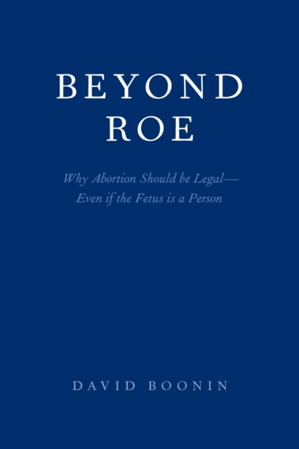 Beyond Roe : Why Abortion Should be Legal--Even if the Fetus is a Person, EPUB eBook