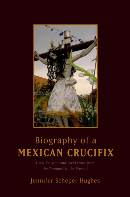 Biography of a Mexican Crucifix : Lived Religion and Local Faith from the Conquest to the Present, EPUB eBook