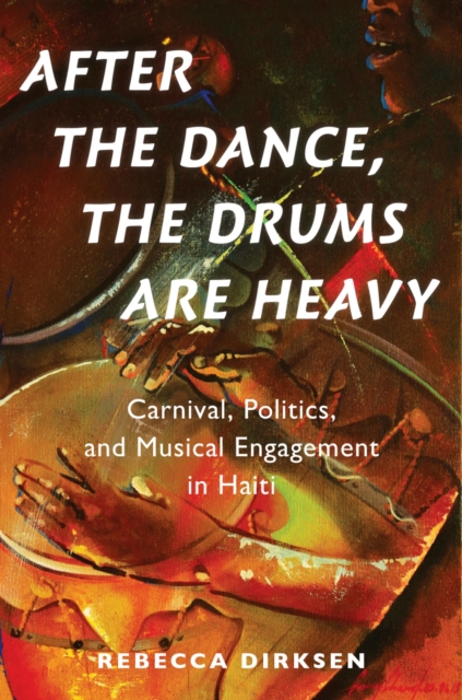 After the Dance, the Drums Are Heavy : Carnival, Politics, and Musical Engagement in Haiti, EPUB eBook