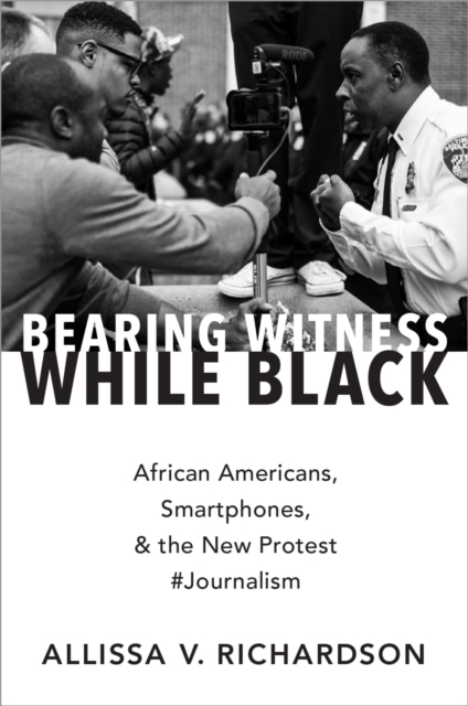 Bearing Witness While Black : African Americans, Smartphones, and the New Protest #Journalism, EPUB eBook