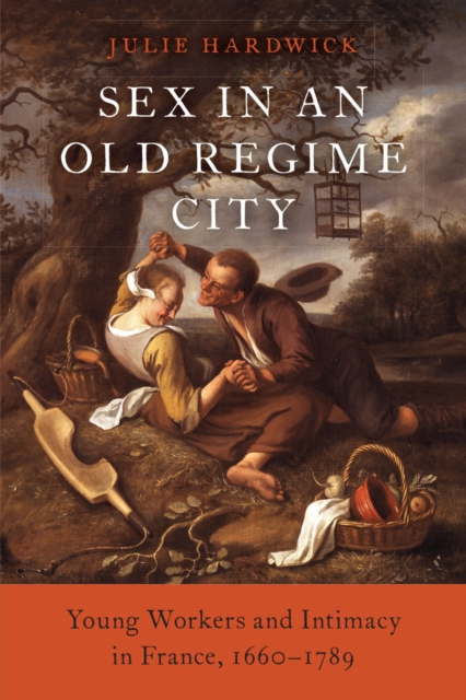 Sex in an Old Regime City : Young Workers and Intimacy in France, 1660-1789, EPUB eBook