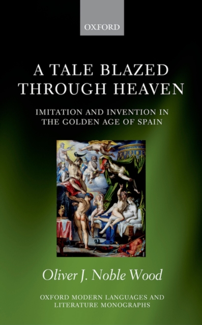 A Tale Blazed Through Heaven : Imitation and Invention in the Golden Age of Spain, PDF eBook