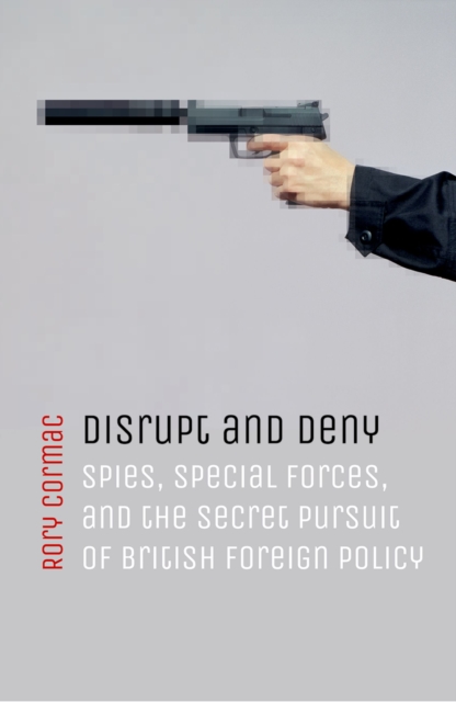 Disrupt and Deny : Spies, Special Forces, and the Secret Pursuit of British Foreign Policy, EPUB eBook