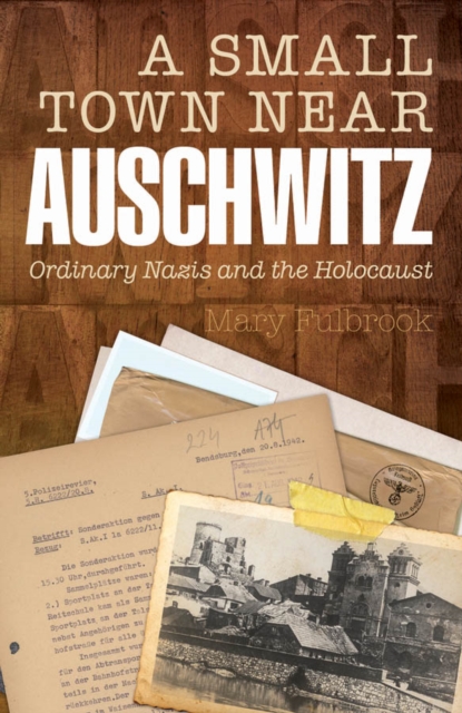 A Small Town Near Auschwitz : Ordinary Nazis and the Holocaust, EPUB eBook